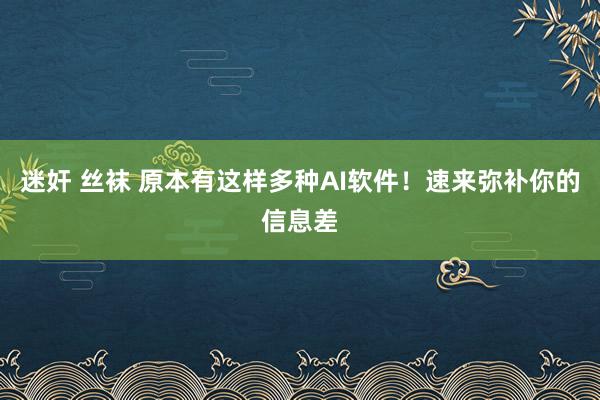 迷奸 丝袜 原本有这样多种AI软件！速来弥补你的信息差