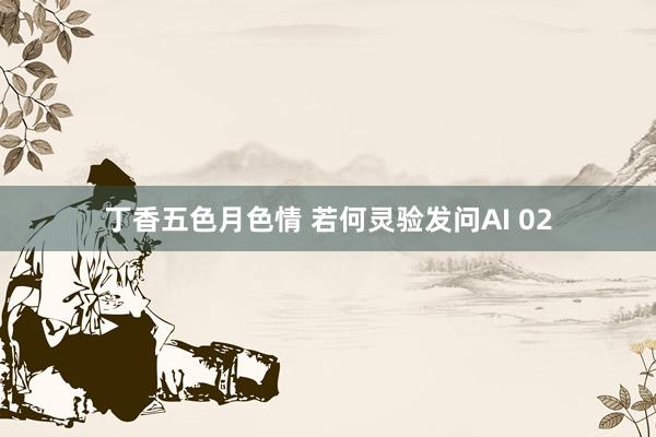 丁香五色月色情 若何灵验发问AI 02