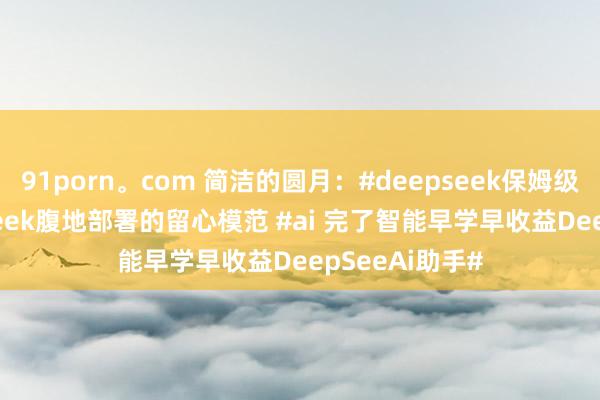 91porn。com 简洁的圆月：#deepseek保姆级教程 #deepseek腹地部署的留心模范 #ai 完了智能早学早收益DeepSeeAi助手#