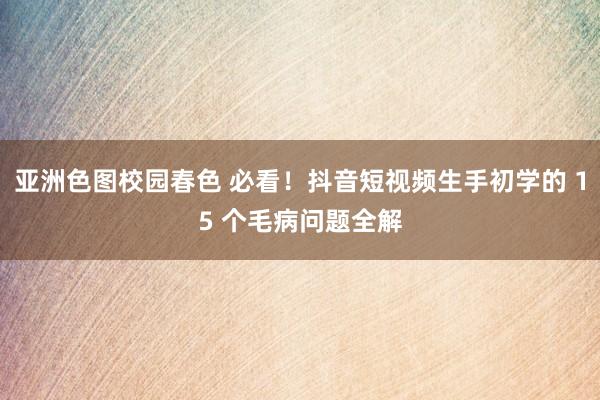 亚洲色图校园春色 必看！抖音短视频生手初学的 15 个毛病问题全解