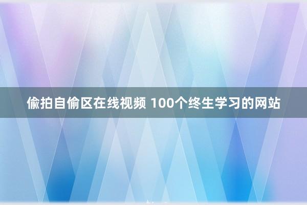 偸拍自偷区在线视频 100个终生学习的网站