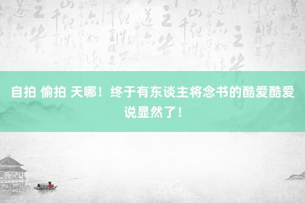 自拍 偷拍 天哪！终于有东谈主将念书的酷爱酷爱说显然了！