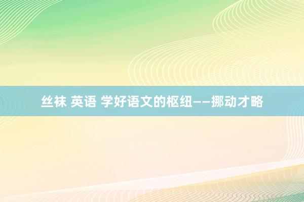 丝袜 英语 学好语文的枢纽——挪动才略