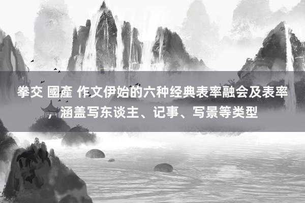 拳交 國產 作文伊始的六种经典表率融会及表率，涵盖写东谈主、记事、写景等类型