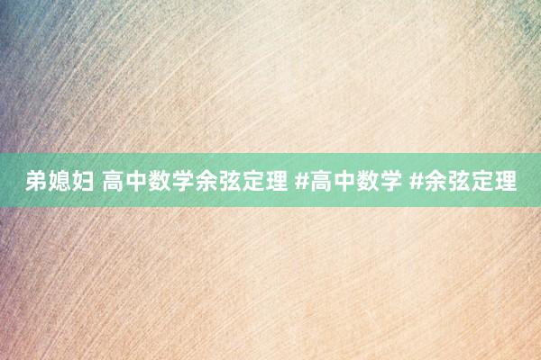 弟媳妇 高中数学余弦定理 #高中数学 #余弦定理