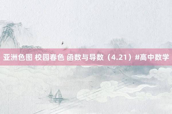 亚洲色图 校园春色 函数与导数（4.21）#高中数学