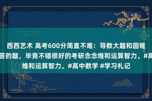 西西艺术 高考600分简直不难：导数大题和圆锥弧线是我最可爱解答的题，毕竟不错很好的考研念念维和运算智力。#高中数学 #学习札记