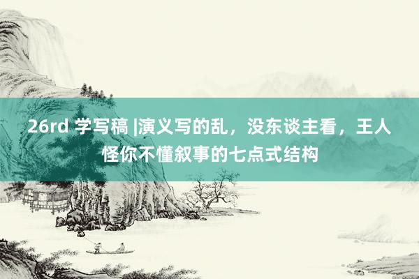 26rd 学写稿 |演义写的乱，没东谈主看，王人怪你不懂叙事的七点式结构