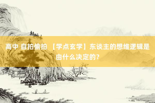 高中 自拍偷拍 【学点玄学】东谈主的想维逻辑是由什么决定的？