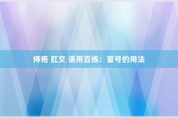 痔疮 肛交 语用百练：冒号的用法