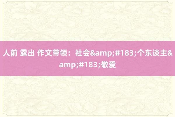 人前 露出 作文带领：社会&#183;个东谈主&#183;敬爱