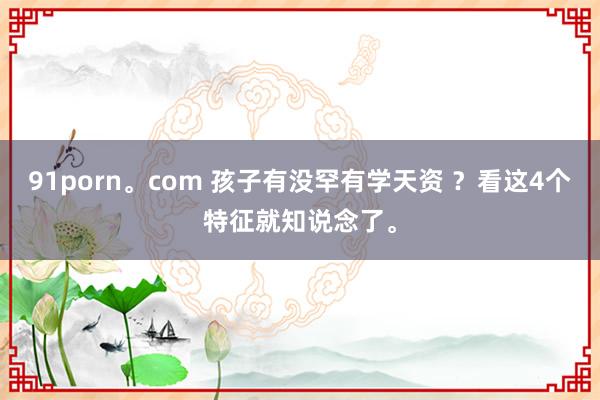91porn。com 孩子有没罕有学天资 ？看这4个特征就知说念了。