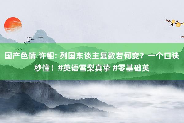 国产色情 许鮂: 列国东谈主复数若何变？一个口诀秒懂！#英语雪梨真挚 #零基础英