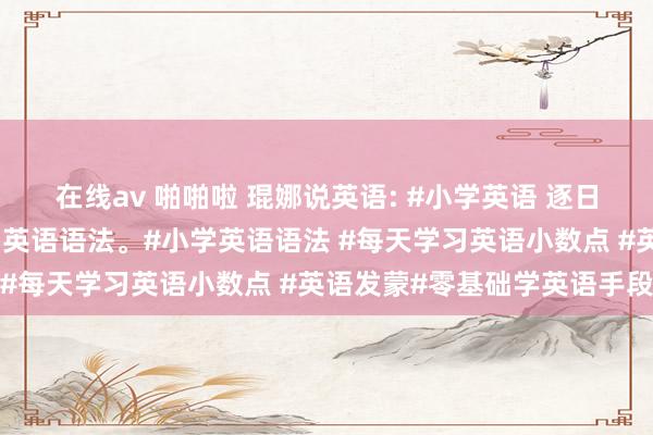 在线av 啪啪啦 琨娜说英语: #小学英语 逐日一练，带孩子有手段学习英语语法。#小学英语语法 #每天学习英语小数点 #英语发蒙#零基础学英语手段