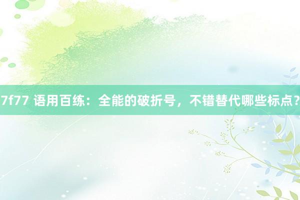 7f77 语用百练：全能的破折号，不错替代哪些标点？