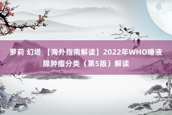 萝莉 幻塔 【海外指南解读】2022年WHO唾液腺肿瘤分类（第5版）解读