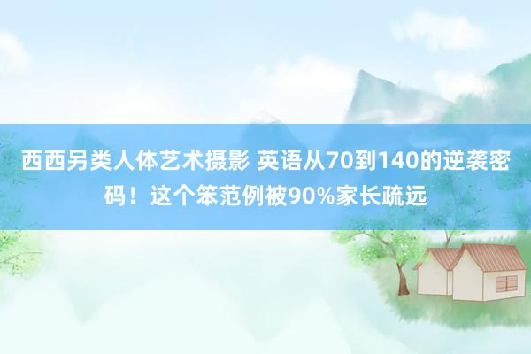 西西另类人体艺术摄影 英语从70到140的逆袭密码！这个笨范例被90%家长疏远