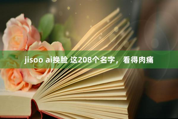 jisoo ai换脸 这208个名字，看得肉痛