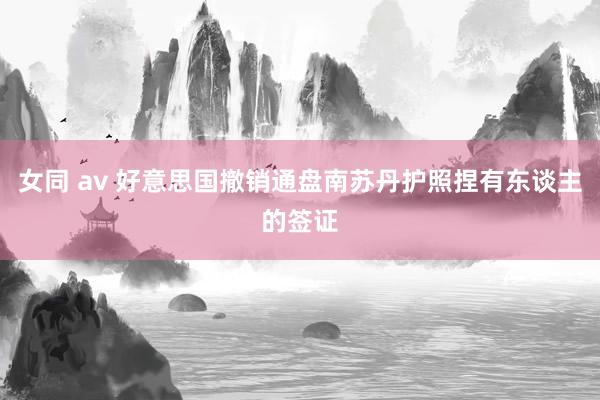 女同 av 好意思国撤销通盘南苏丹护照捏有东谈主的签证