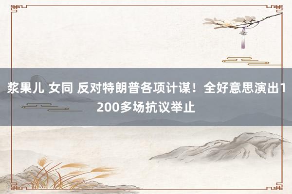 浆果儿 女同 反对特朗普各项计谋！全好意思演出1200多场抗议举止
