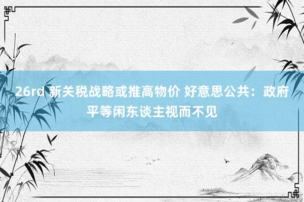 26rd 新关税战略或推高物价 好意思公共：政府平等闲东谈主视而不见
