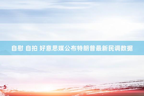 自慰 自拍 好意思媒公布特朗普最新民调数据
